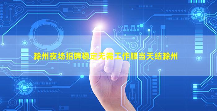 滁州夜场招聘稳定无需工作服当天结滁州